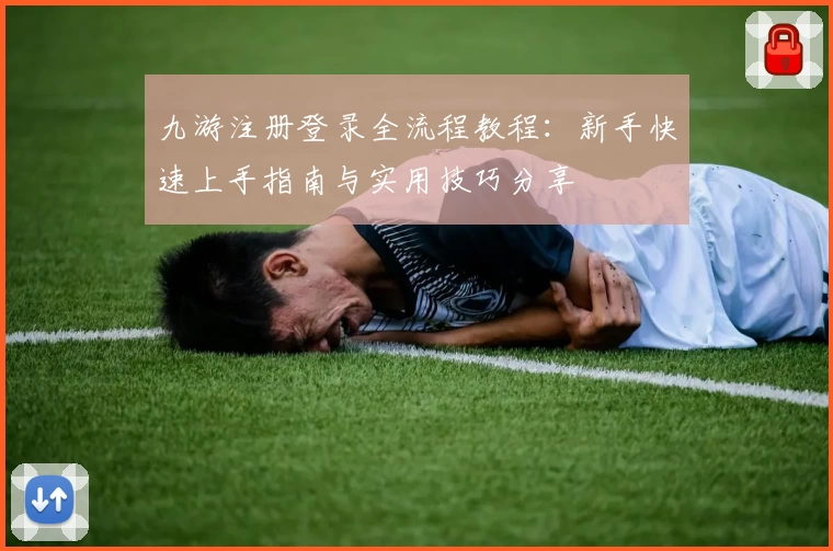九游注册登录全流程教程：新手快速上手指南与实用技巧分享