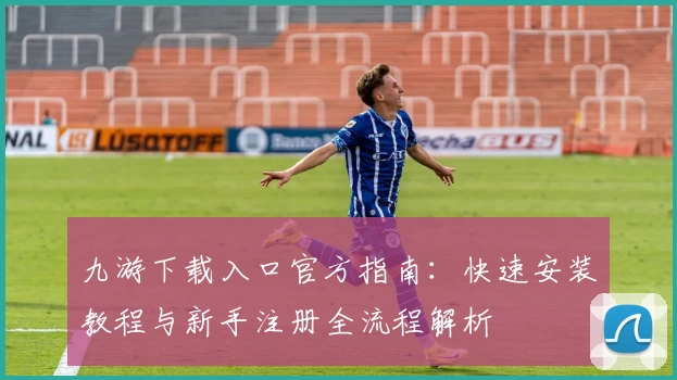 九游下载入口官方指南：快速安装教程与新手注册全流程解析
