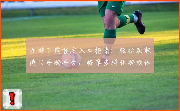 九游下载官方入口指南：轻松获取热门手游平台，畅享多样化游戏体验