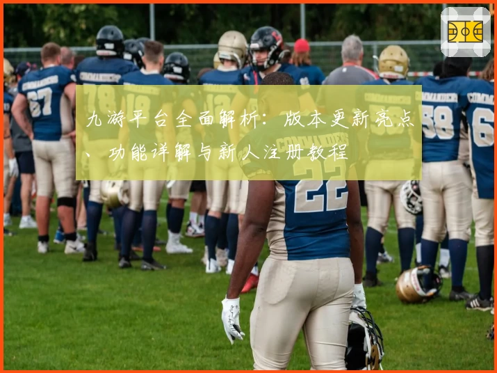 九游平台全面解析：版本更新亮点、功能详解与新人注册教程