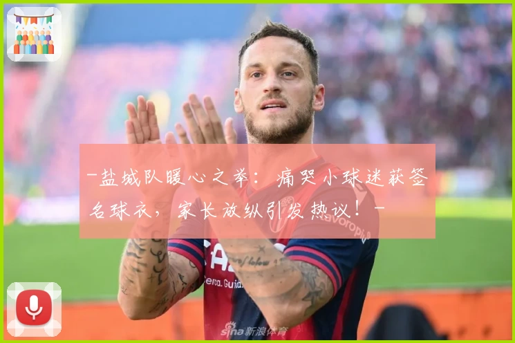 -盐城队暖心之举:痛哭小球迷获签名球衣,家长放纵引发热议!-