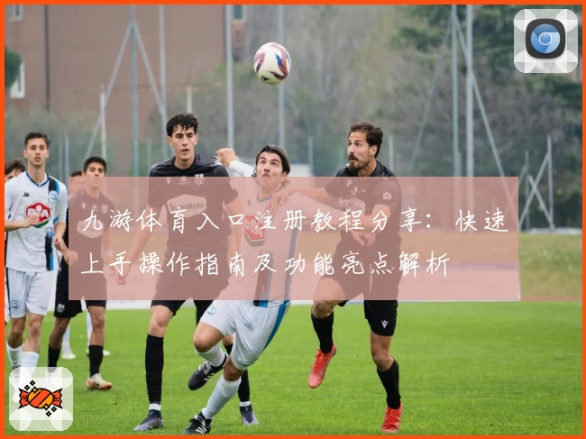 九游体育入口注册教程分享：快速上手操作指南及功能亮点解析