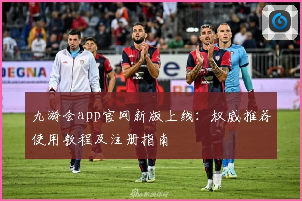 九游会app官网新版上线：权威推荐使用教程及注册指南