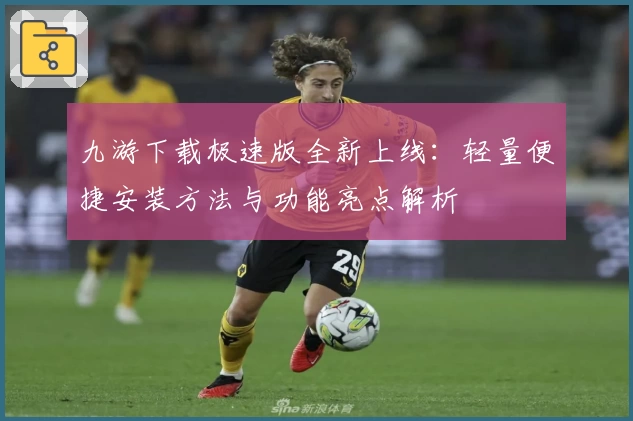 九游下载极速版全新上线：轻量便捷安装方法与功能亮点解析