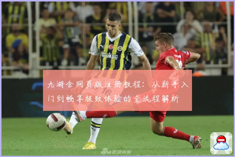 九游会网页版注册教程：从新手入门到畅享极致体验的全流程解析