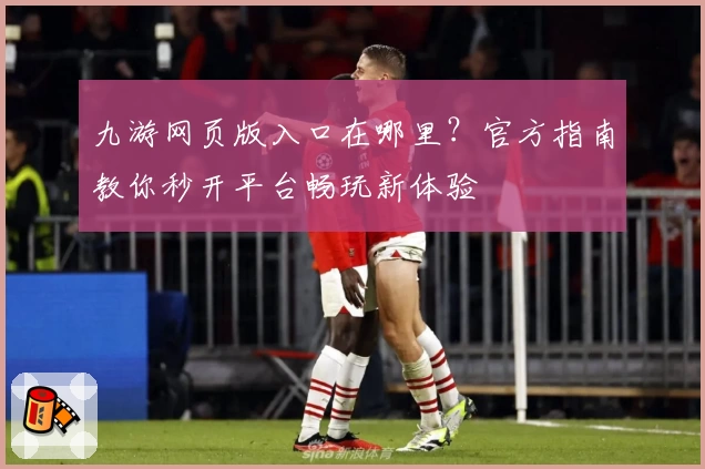 九游网页版入口在哪里?官方指南教你秒开平台畅玩新体验