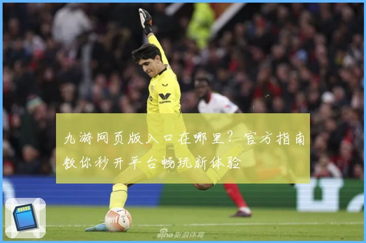九游网页版入口在哪里？官方指南教你秒开平台畅玩新体验