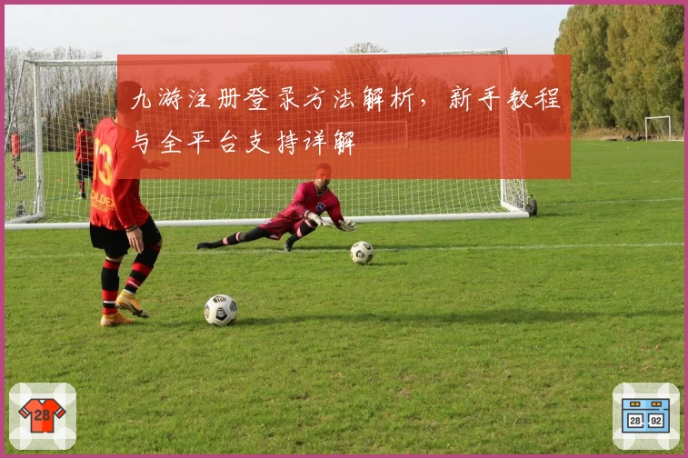 九游注册登录方法解析，新手教程与全平台支持详解