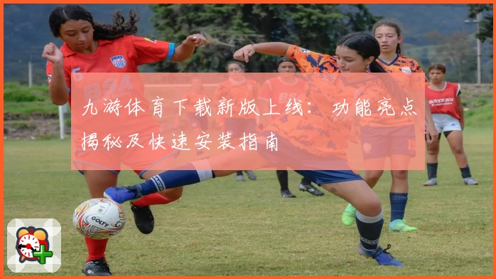 九游体育下载新版上线:功能亮点揭秘及快速安装指南