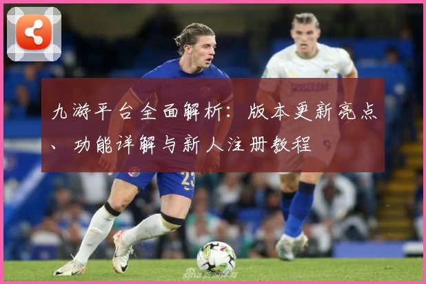 九游平台全面解析：版本更新亮点、功能详解与新人注册教程