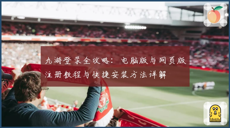 九游登录全攻略：电脑版与网页版注册教程与快捷安装方法详解