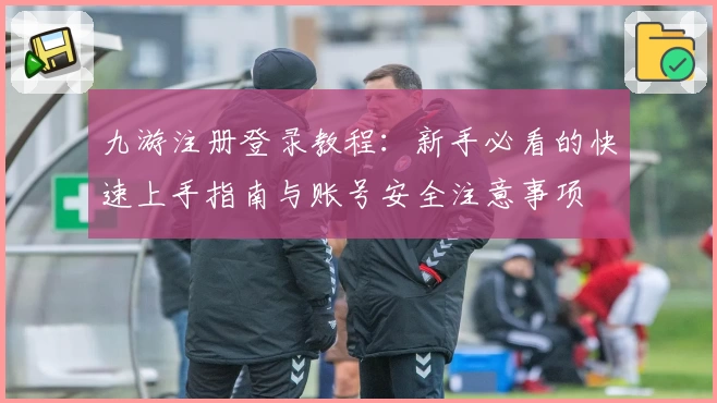 九游注册登录教程：新手必看的快速上手指南与账号安全注意事项