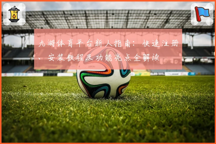 九游体育平台新人指南：快速注册、安装教程及功能亮点全解读