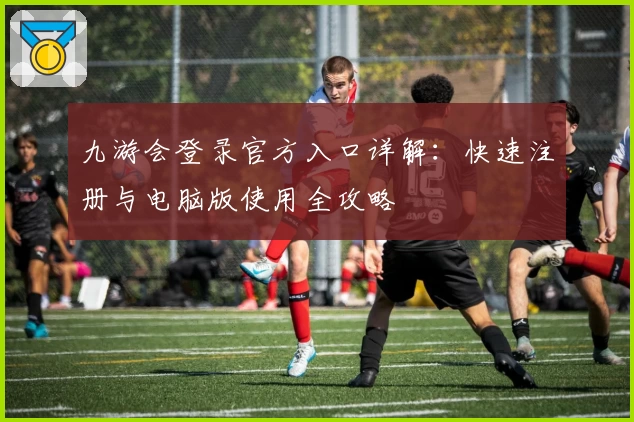 九游会登录官方入口详解：快速注册与电脑版使用全攻略