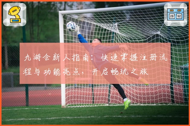 九游会新人指南：快速掌握注册流程与功能亮点，开启畅玩之旅