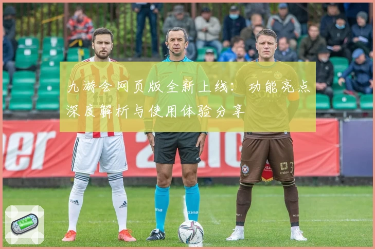 九游会网页版全新上线：功能亮点深度解析与使用体验分享