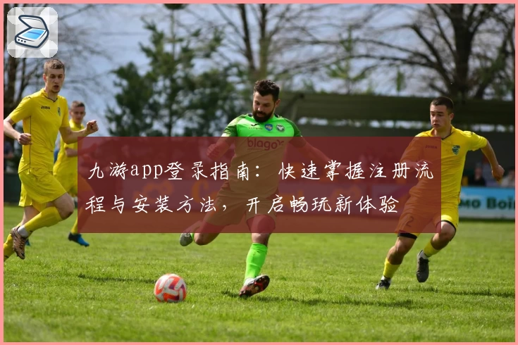 九游app登录指南：快速掌握注册流程与安装方法，开启畅玩新体验