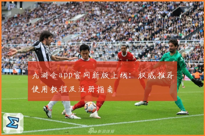 九游会app官网新版上线:权威推荐使用教程及注册指南