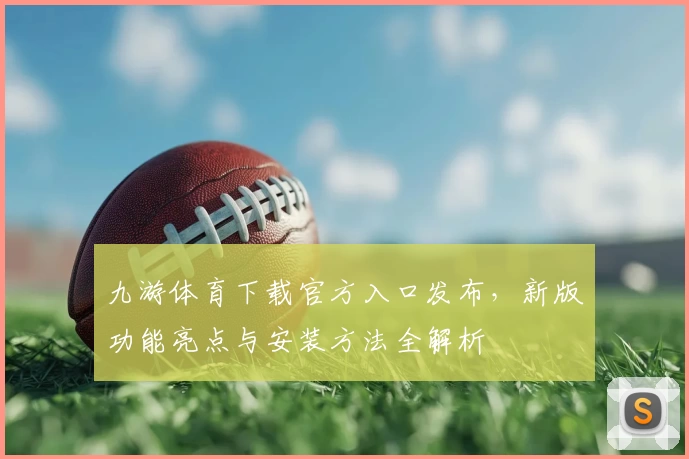 九游体育下载官方入口发布，新版功能亮点与安装方法全解析