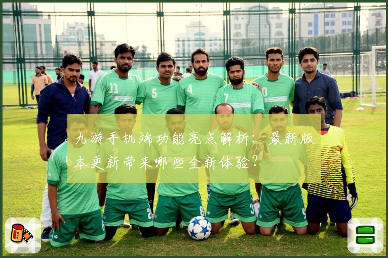九游手机端功能亮点解析：最新版本更新带来哪些全新体验？