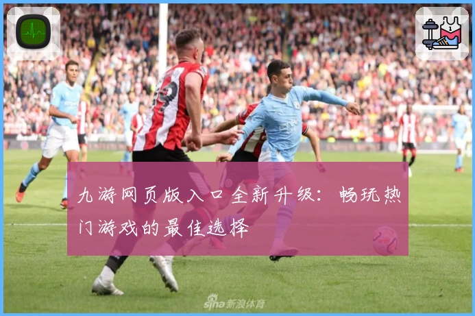 九游网页版入口全新升级：畅玩热门游戏的最佳选择