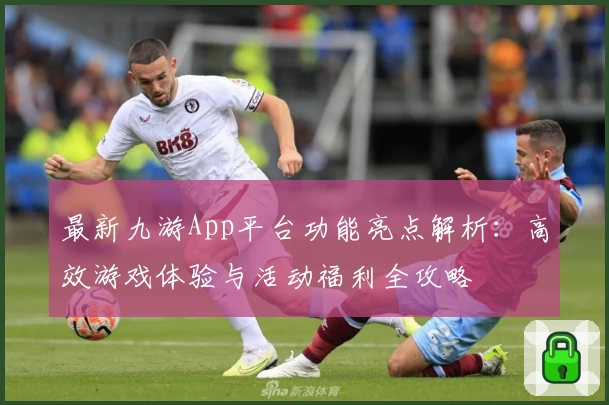最新九游App平台功能亮点解析:高效游戏体验与活动福利全攻略
