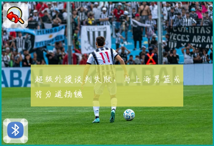 超级外援谈判失败,与上海男篮或将分道扬镳