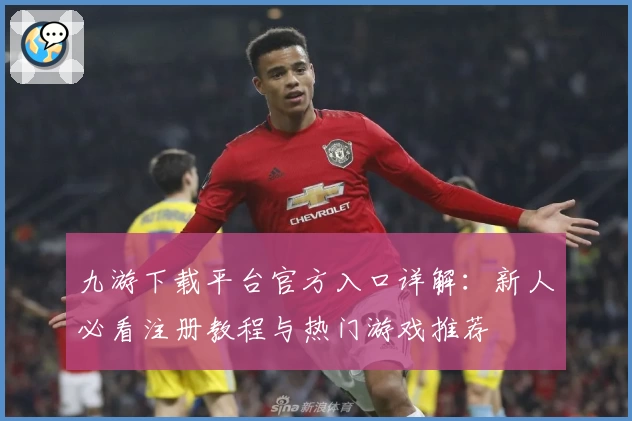 九游下载平台官方入口详解:新人必看注册教程与热门游戏推荐