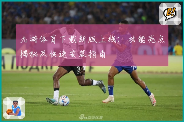 九游体育下载新版上线:功能亮点揭秘及快速安装指南