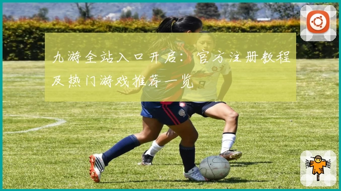 九游全站入口开启：官方注册教程及热门游戏推荐一览