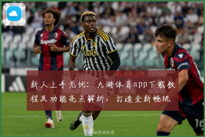 新人上手无忧：九游体育app下载教程及功能亮点解析，打造全新畅玩体验