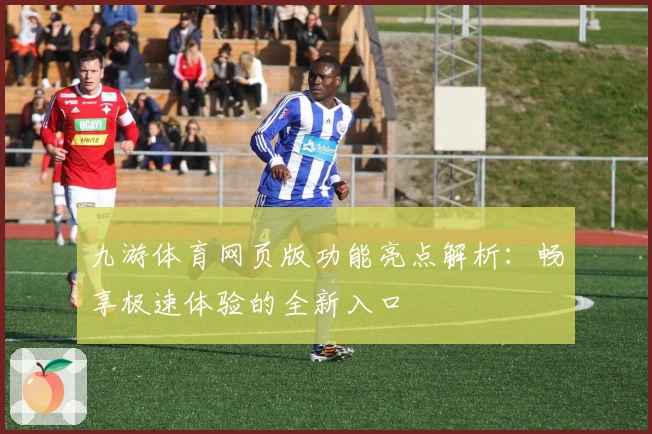 九游体育网页版功能亮点解析：畅享极速体验的全新入口