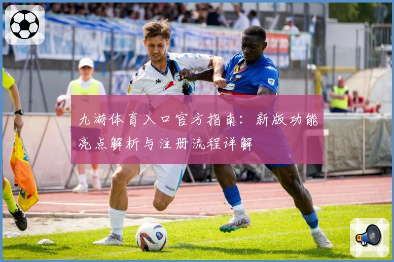 九游体育入口官方指南：新版功能亮点解析与注册流程详解