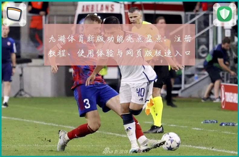 九游体育新版功能亮点盘点：注册教程、使用体验与网页版极速入口全揭秘