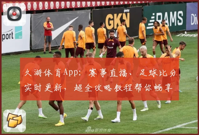 久游体育App：赛事直播、足球比分实时更新，超全攻略教程帮你畅享体育盛宴