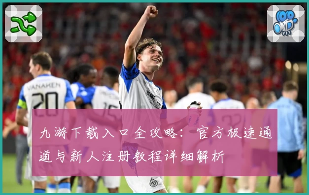 九游下载入口全攻略：官方极速通道与新人注册教程详细解析
