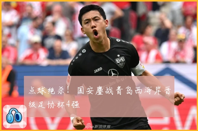 点球绝杀!国安鏖战青岛西海岸晋级足协杯4强