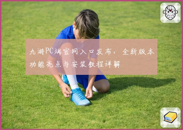 九游PC端官网入口发布，全新版本功能亮点与安装教程详解