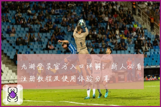 九游登录官方入口详解：新人必看注册教程及使用体验分享