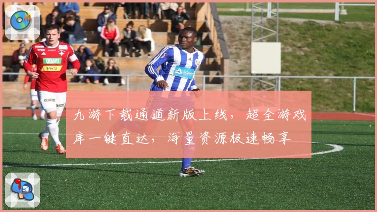 九游下载通道新版上线，超全游戏库一键直达，海量资源极速畅享