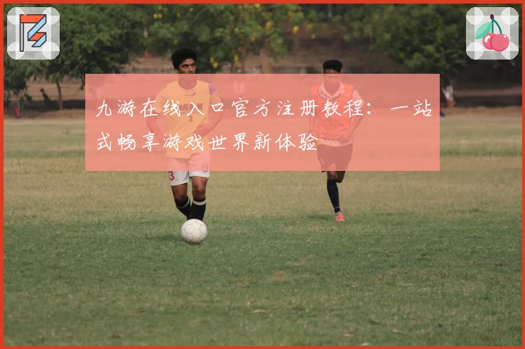 九游在线入口官方注册教程:一站式畅享游戏世界新体验