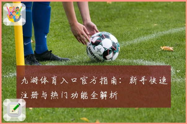 九游体育入口官方指南：新手快速注册与热门功能全解析
