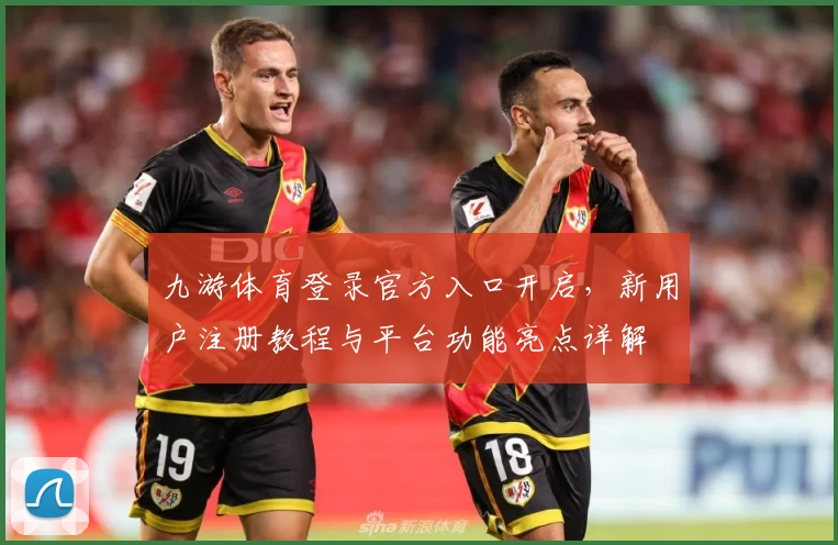 九游体育登录官方入口开启，新用户注册教程与平台功能亮点详解
