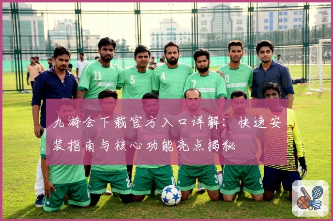 九游会下载官方入口详解：快速安装指南与核心功能亮点揭秘
