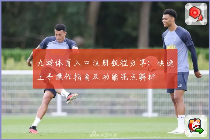 九游体育入口注册教程分享：快速上手操作指南及功能亮点解析