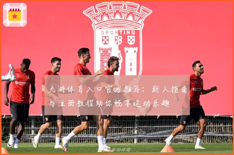 九游体育入口官方推荐：新人指南与注册教程助你畅享运动乐趣