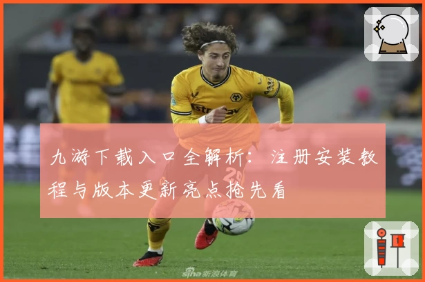 九游下载入口全解析：注册安装教程与版本更新亮点抢先看