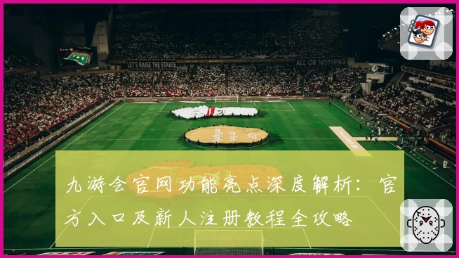 九游会官网功能亮点深度解析:官方入口及新人注册教程全攻略