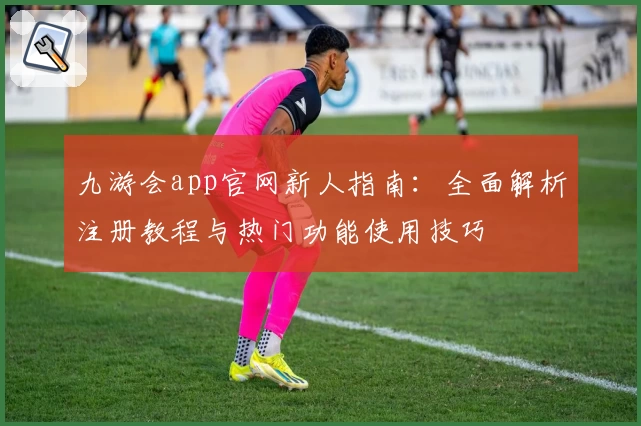 九游会app官网新人指南：全面解析注册教程与热门功能使用技巧