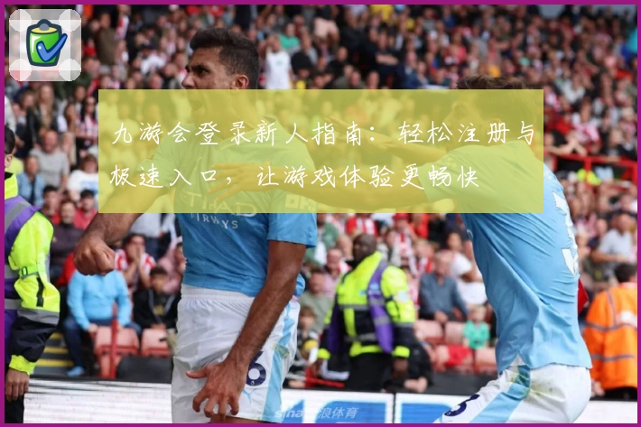 九游会登录新人指南:轻松注册与极速入口,让游戏体验更畅快